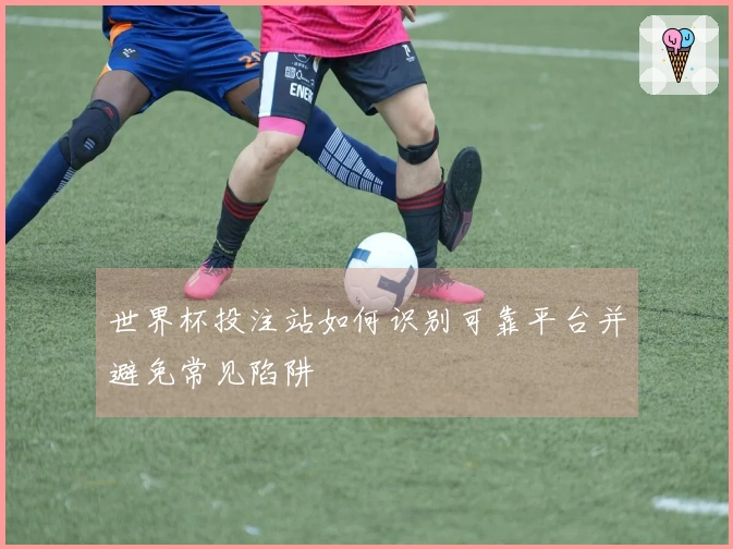 世界杯投注站如何识别可靠平台并避免常见陷阱