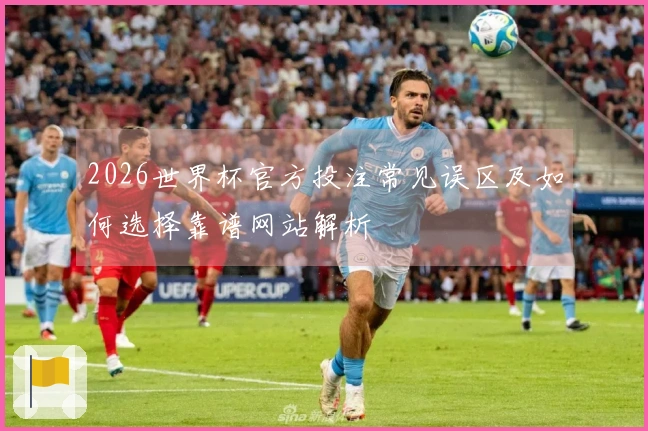 2026世界杯官方投注常见误区及如何选择靠谱网站解析