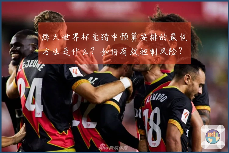 烽火世界杯竞猜中预算安排的最佳方法是什么？如何有效控制风险？