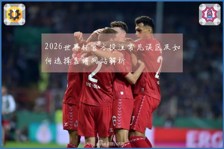 2026世界杯官方投注常见误区及如何选择靠谱网站解析