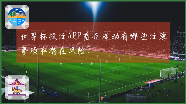世界杯投注APP首存活动有哪些注意事项和潜在风险？