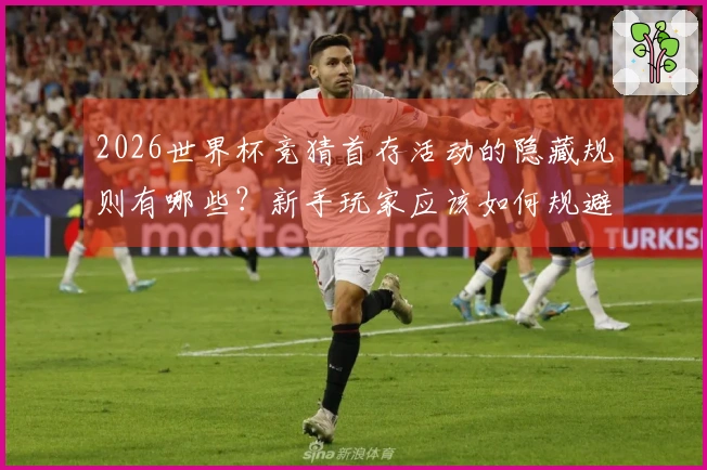 2026世界杯竞猜首存活动的隐藏规则有哪些？新手玩家应该如何规避风险？