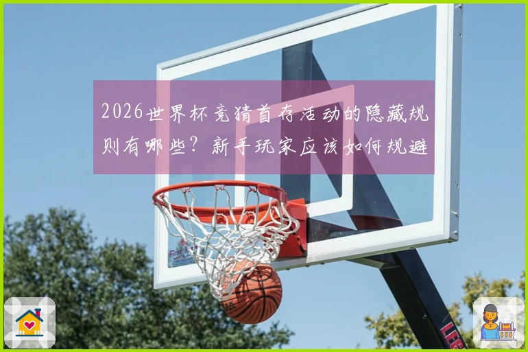 2026世界杯竞猜首存活动的隐藏规则有哪些？新手玩家应该如何规避风险？