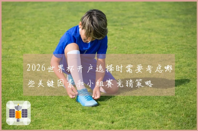 2026世界杯开户选择时需要考虑哪些关键因素和小组赛竞猜策略