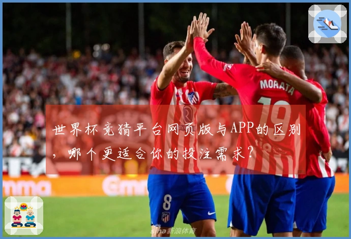 世界杯竞猜平台网页版与APP的区别，哪个更适合你的投注需求？