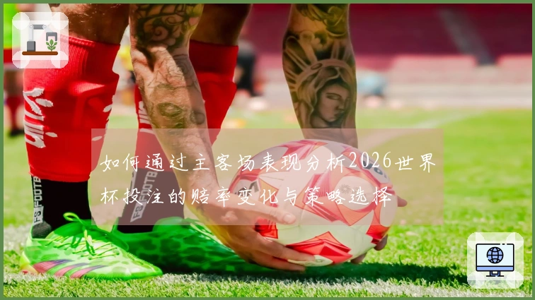 如何通过主客场表现分析2026世界杯投注的赔率变化与策略选择